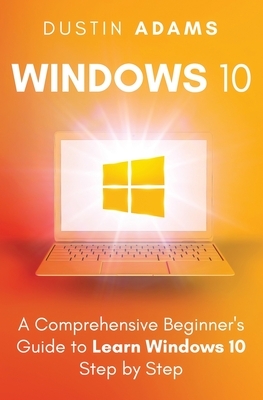Windows 10: A Comprehensive Beginner's Guide to Learn Windows 10 Step by Step by Dustin Adams