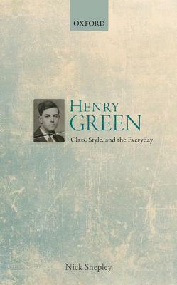 Henry Green: Class, Style, and the Everyday by Nick Shepley