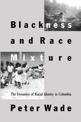 Blackness and Race Mixture: The Dynamics of Racial Identity in Colombia by Peter Wade
