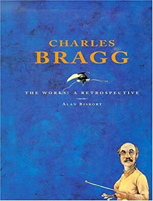 Charles Bragg: The Works!: A Retrospective by Alan Bisbort