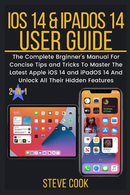 iOS 14 & iPadOS 14 USER GUIDE: The Complete Beginner's Guide For Concise Tips and Tricks To Master The Latest Apple iPadOS 14 & Unlock Its Hidden Fea by Steve Cook