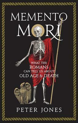 Memento Mori: What the Romans Can Tell Us about Old Age and Death by Peter Jones