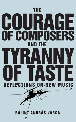 The Courage of Composers and the Tyranny of Taste: Reflections on New Music by Bálint András Varga