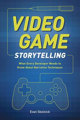 Video Game Storytelling: What Every Developer Needs to Know about Narrative Techniques by Evan Skolnick