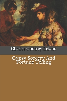 Gypsy Sorcery And Fortune Telling by Charles Godfrey Leland