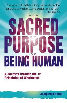 The Sacred Purpose of Being Human: A Journey Through the 12 Principles of Wholeness by Jacquelyn Small