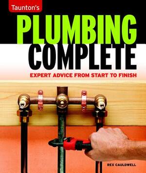 Taunton's Plumbing Complete: Expert Advice from Start to Finish by Rex Cauldwell