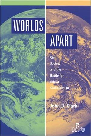 Worlds Apart: Civil Society and the Battle for Ethical Globalization by John Clark