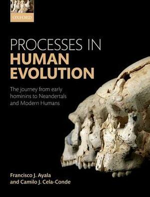 Processes in Human Evolution: The Journey from Early Hominins to Neanderthals and Modern Humans by Camilo José Cela Conde, Francisco J. Ayala