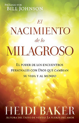 El Nacimiento de Lo Milagroso: El Poder de los Encuentros Personales Con Dios Que Cambian su Vida y al Mundo = Birthing the Miraculous by Heidi Baker