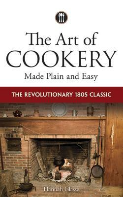 The Art of Cookery Made Plain and Easy: The Revolutionary 1805 Classic by Hannah Glasse