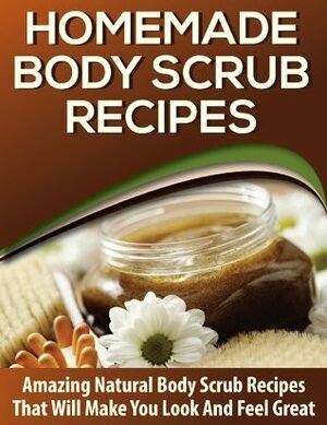 Homemade Body Scrubs: 25+ AMAZING Body Scrub Recipes to Hydrate, Soften, Nourish and Exfoliate Your Skin! by Amy White