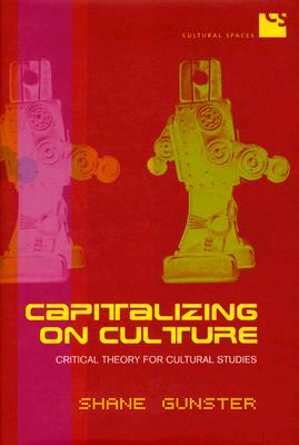 Capitalizing on Culture: Critical Theory for Cultural Studies by Shane Gunster