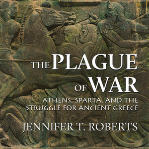 The Plague of War: Athens, Sparta, and the Struggle for Ancient Greece by Jennifer T. Roberts