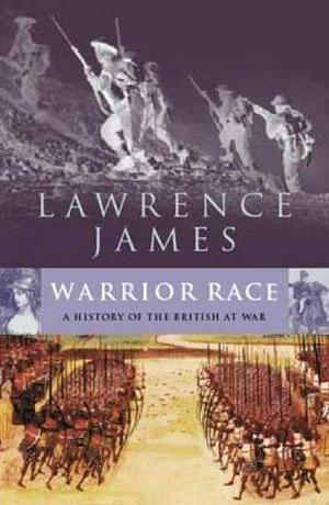 Warrior Race : A History of the British at War by Lawrence James, Lawrence James