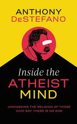 Inside the Atheist Mind: Unmasking the Religion of Those Who Say There Is No God by Anthony DeStefano