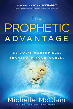 The Prophetic Advantage: Be God's Mouthpiece. Transform Your World. by Michelle McClain