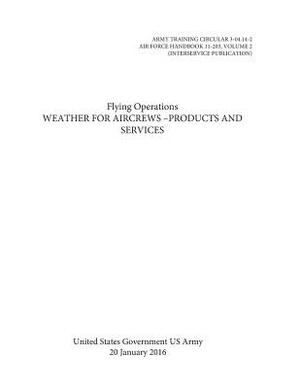 ARMY TRAINING CIRCULAR 3-04.14-2 AIR FORCE HANDBOOK 11-203, VOLUME 2 Flying Operations Weather for Aircrews -Products and Services 20 January 2016 by United States Government Us Army