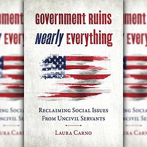 Government Ruins Nearly Everything: Reclaiming Social Issues from Uncivil Servants by Laura Carno