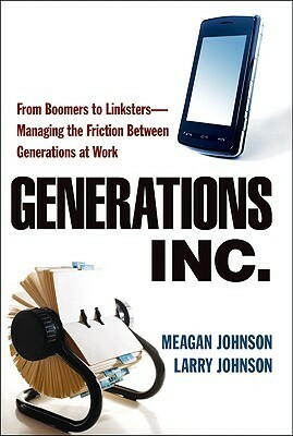 Generations, Inc.: From Boomers to Linksters--Managing the Friction Between Generations at Work by Larry Johnson, Meagan Johnson
