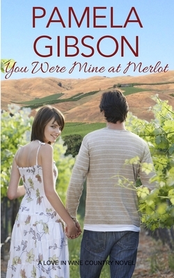 You Were Mine at Merlot: A Love in Wine Country Novel by Pamela Gibson