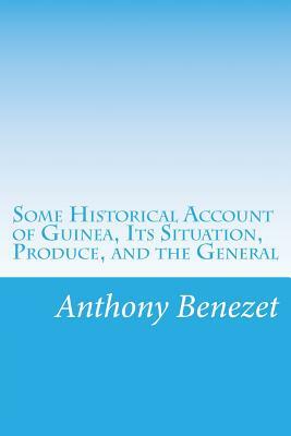 Some Historical Account of Guinea, Its Situation, Produce, and the General by Anthony Benezet