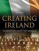 Creating Ireland: The Words and Events that Shaped Us by Paul Daly