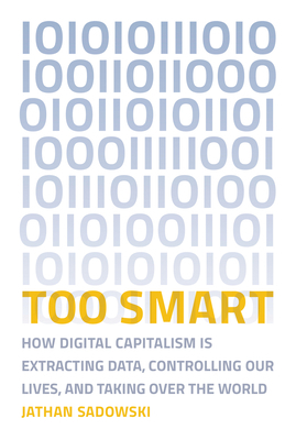 Too Smart: How Digital Capitalism Is Extracting Data, Controlling Our Lives, and Taking Over the World by Jathan Sadowski