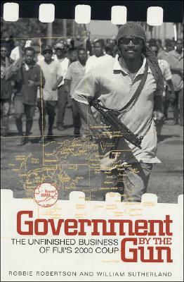Government by the Gun: The Unfinished Business of Fiji's 2000 Coup by William Sutherland, Robert Robertson
