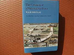 The Creation of a National Air Force, Volume 1 by William Alexander Binny Douglas