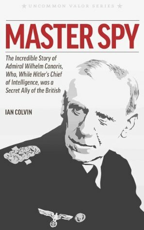 Master Spy: The Incredible Story of Admiral Wilhelm Canaris, Who, While Hitler's Chief of Intelligence, was a Secret Ally of the British by Steve W. Chadde, Ian Colvin