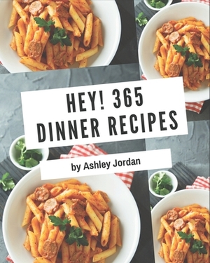 Hey! 365 Dinner Recipes: A Dinner Cookbook for Your Gathering by Ashley Jordan