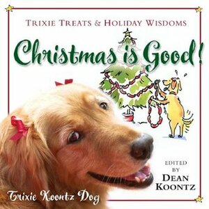 Christmas Is Good!: Trixie Treats & Holiday Wisdom by Dean Koontz, Trixie Koontz