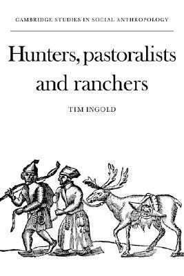 Hunters, Pastoralists and Ranchers: Reindeer Economies and Their Transformations by Tim Ingold