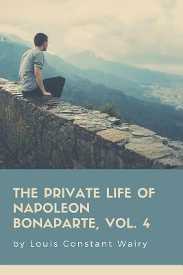 The Private Life Of Napoleon Bonaparte, Vol. 4 by Louis Constant Wairy