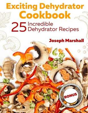 Exciting Dehydrator Cookbook. 25 Incredible Dehydrator Recipes by Joseph Marshall