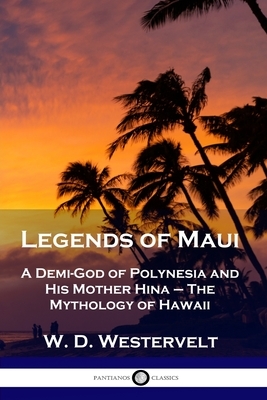 Legends of Maui: A Demi-God of Polynesia and His Mother Hina - The Mythology of Hawaii by W. D. Westervelt