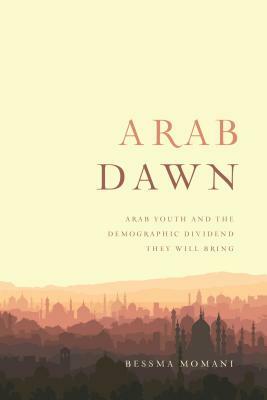 Arab Dawn: Arab Youth and the Demographic Dividend They Will Bring by Bessma Momani