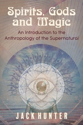 Spirits, Gods and Magic: An Introduction to the Anthropology of the Supernatural by Jack Hunter