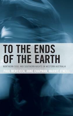 To the Ends of the Earth: Northern Soul and Southern Nights in Western Australia by Paul Mercieca, Marnie O'Neill, Anne Chapman