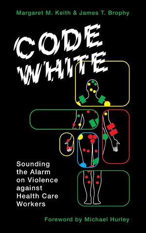 Code White: Sounding the Alarm on Violence against Healthcare Workers by Margaret M. Keith, James T. Brophy