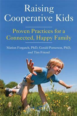 Raising Cooperative Kids: Proven Practices for a Connected, Happy Family by Marion Forgatch, Gerald R. Patterson, Tim Friend