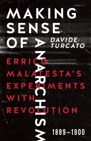 Making Sense of Anarchism: Errico Malatesta's Experiments with Revolution, 1889-1900 by Davide Turcato