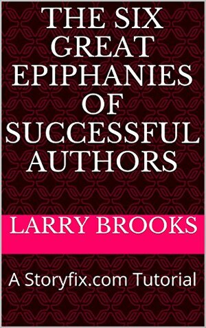 The Six Great Epiphanies of Successful Authors: A Storyfix.com Tutorial by Larry Brooks
