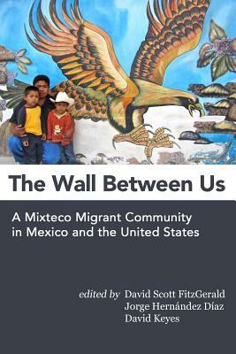 The Wall Between Us: A Mixteco Migrant Community in Mexico and the United States by David Scott Fitzgerald