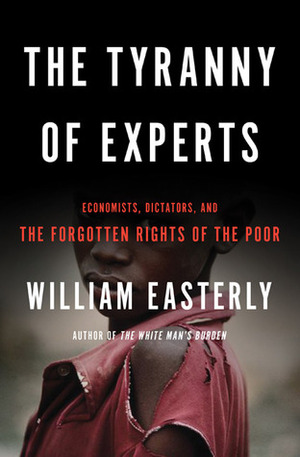 The Tyranny of Experts: Economists, Dictators, and the Forgotten Rights of the Poor by William Easterly