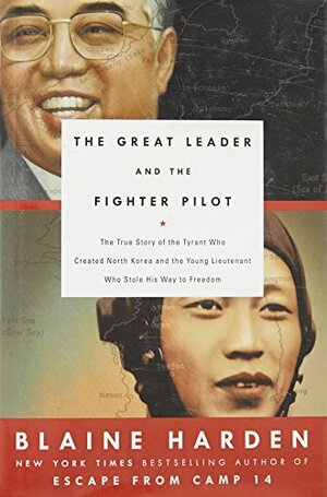The Great Leader and the Fighter Pilot: The True Story of the Tyrant Who Created North Korea and The Young Lieutenant Who Stole His Way to Freedom by Blaine Harden