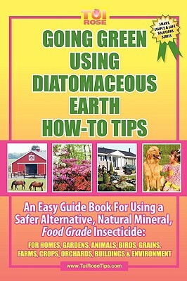 Going Green Using Diatomaceous Earth: How-To Tips: An Easy Guide Book Using a Safer Alternative, Natural Mineral Insecticide: For Homes, Gardens, Anim by Tui Rose