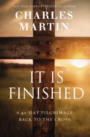 It Is Finished: A 40-Day Pilgrimage Back to the Cross by Charles Martin