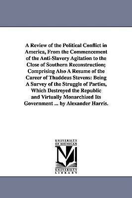 A Review of the Political Conflict in America, From the Commencement of the Anti-Slavery Agitation to the Close of Southern Reconstruction; Comprising by Alexander Harris